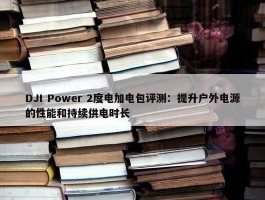 DJI Power 2度电加电包评测：提升户外电源的性能和持续供电时长