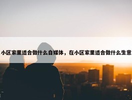 小区家里适合做什么自媒体，在小区家里适合做什么生意