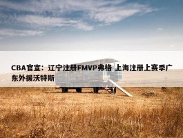 CBA官宣：辽宁注册FMVP弗格 上海注册上赛季广东外援沃特斯