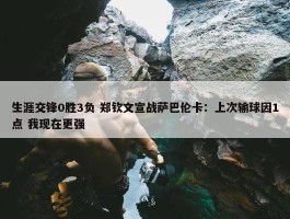 生涯交锋0胜3负 郑钦文宣战萨巴伦卡：上次输球因1点 我现在更强