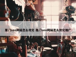 厦门seo网站怎么优化 厦门seo网站怎么优化推广