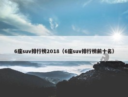 6座suv排行榜2018（6座suv排行榜前十名）