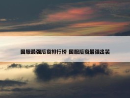 国服最强后裔排行榜 国服后裔最强出装