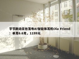 字节跳动豆包发布AI智能体耳机Ola Friend：单耳6.6克，1199元