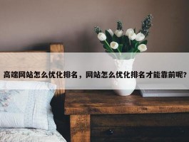 高端网站怎么优化排名，网站怎么优化排名才能靠前呢?