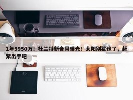 1年5950万！杜兰特新合同曝光！太阳别犹豫了，赶紧出手吧