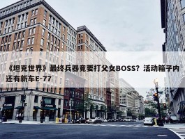 《坦克世界》最终兵器竟要打父女BOSS？活动箱子内还有新车E-77