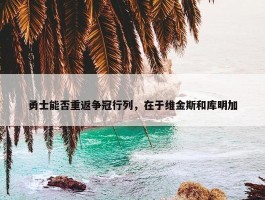 勇士能否重返争冠行列，在于维金斯和库明加