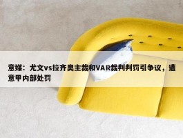 意媒：尤文vs拉齐奥主裁和VAR裁判判罚引争议，遭意甲内部处罚