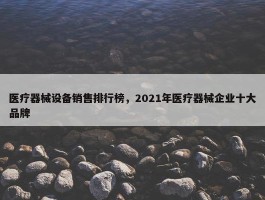 医疗器械设备销售排行榜，2021年医疗器械企业十大品牌