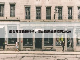 烟台双面铣排行榜，烟台铣床最新招聘2020