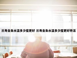 兰寿金鱼水温多少度更好 兰寿金鱼水温多少度更好养活