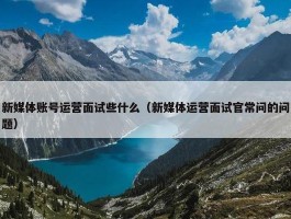 新媒体账号运营面试些什么（新媒体运营面试官常问的问题）