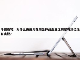 斗破苍穹：为什么说薰儿在测出神品血脉之前空有地位没有实权？