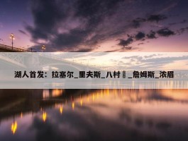 湖人首发：拉塞尔_里夫斯_八村塁_詹姆斯_浓眉