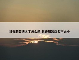 抖音服装店名字怎么起 抖音服装店名字大全