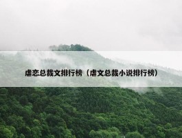 虐恋总裁文排行榜（虐文总裁小说排行榜）