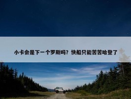 小卡会是下一个罗斯吗？快船只能苦苦哈登了