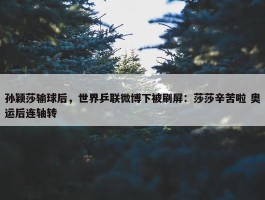 孙颖莎输球后，世界乒联微博下被刷屏：莎莎辛苦啦 奥运后连轴转