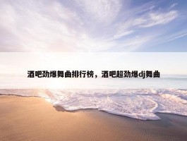 酒吧劲爆舞曲排行榜，酒吧超劲爆dj舞曲