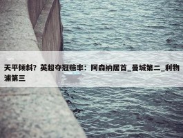 天平倾斜？英超夺冠赔率：阿森纳居首_曼城第二_利物浦第三