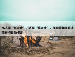 76人是“纸老虎”，还是“真老虎”？关键看如何解决伤病和磨合问题！