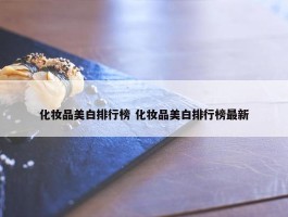 化妆品美白排行榜 化妆品美白排行榜最新