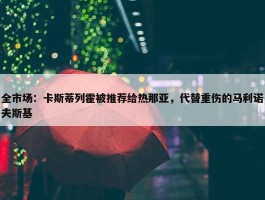 全市场：卡斯蒂列霍被推荐给热那亚，代替重伤的马利诺夫斯基