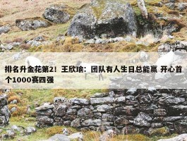 排名升金花第2！王欣瑜：团队有人生日总能赢 开心首个1000赛四强