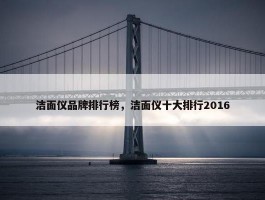 洁面仪品牌排行榜，洁面仪十大排行2016