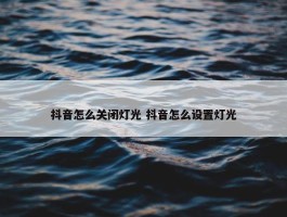 抖音怎么关闭灯光 抖音怎么设置灯光