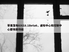 苹果发布iOS18.1Beta6，通知中心和控制中心都有新功能