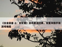 《合金装备 Δ：食蛇者》游戏重温经典，双重风格平衡游戏难度