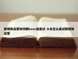 新媒体运营如何跟boss邀面试 小白怎么面试新媒体运营