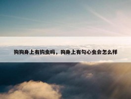 狗狗身上有钩虫吗，狗身上有勾心虫会怎么样