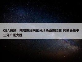 CBA综述：陈培东压哨三分绝杀山东险胜 同曦丢绝平三分广厦大胜