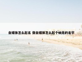 自媒体怎么起名 做自媒体怎么起个响亮的名字