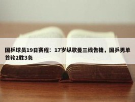 国乒球员19日赛程：17岁纵歌曼三线告捷，国乒男单首轮2胜3负