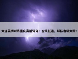 大连英博对阵重庆赛后评分！全队低迷，球队客场大败！