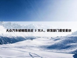 大众汽车被曝裁员近 3 万人，研发部门遭受重创