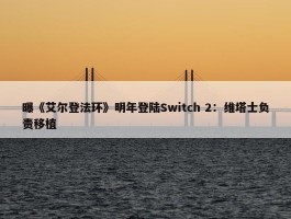 曝《艾尔登法环》明年登陆Switch 2：维塔士负责移植