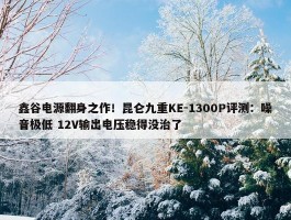 鑫谷电源翻身之作！昆仑九重KE-1300P评测：噪音极低 12V输出电压稳得没治了