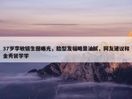 37岁李敏镐生图曝光，脸型发福略显油腻，网友建议和金秀贤学学