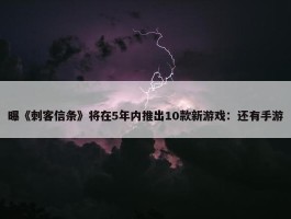 曝《刺客信条》将在5年内推出10款新游戏：还有手游