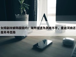 女排副攻被韩国毁约！海外球迷为其鸣不平，重返河南还是另寻出路