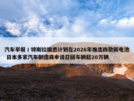 汽车早报丨特斯拉据悉计划在2026年推出四款新电池 日本多家汽车制造商申请召回车辆超20万辆