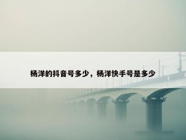 杨洋的抖音号多少，杨洋快手号是多少