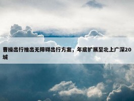 曹操出行推出无障碍出行方案，年底扩展至北上广深20城