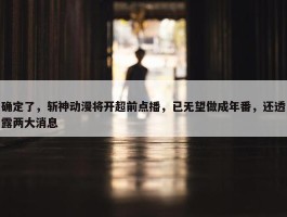 确定了，斩神动漫将开超前点播，已无望做成年番，还透露两大消息