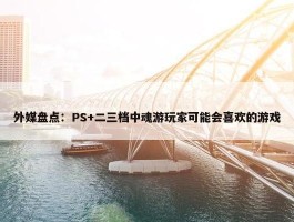 外媒盘点：PS+二三档中魂游玩家可能会喜欢的游戏